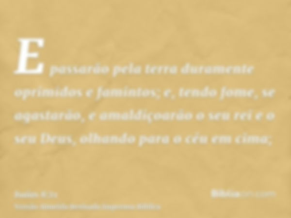 E passarão pela terra duramente oprimidos e famintos; e, tendo fome, se agastarão, e amaldiçoarão o seu rei e o seu Deus, olhando para o céu em cima;