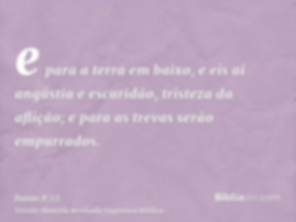 e para a terra em baixo, e eis aí angústia e escuridão, tristeza da aflição; e para as trevas serão empurrados.