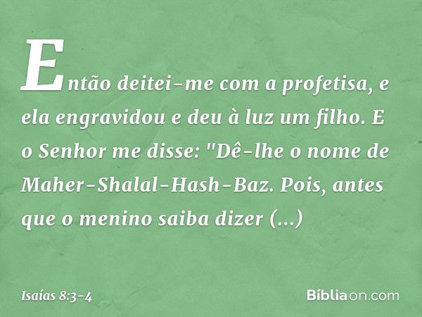 Então deitei-me com a profetisa, e ela engravidou e deu à luz um filho. E o Senhor me disse: "Dê-lhe o nome de Maher-Shalal-Hash-Baz. Pois, antes que o menino s