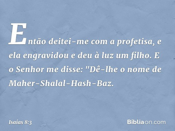 Então deitei-me com a profetisa, e ela engravidou e deu à luz um filho. E o Senhor me disse: "Dê-lhe o nome de Maher-Shalal-Hash-Baz. -- Isaías 8:3