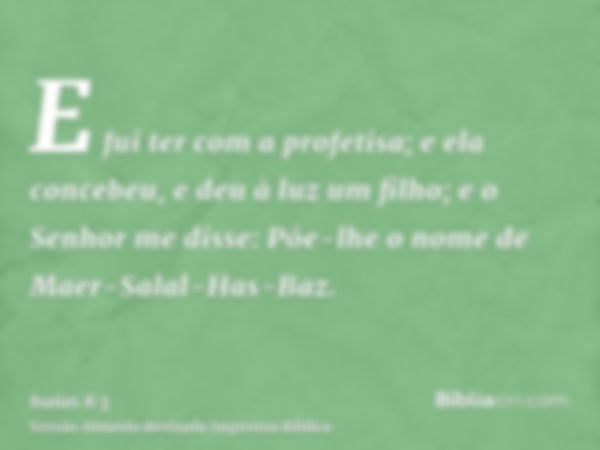 E fui ter com a profetisa; e ela concebeu, e deu à luz um filho; e o Senhor me disse: Põe-lhe o nome de Maer-Salal-Has-Baz.