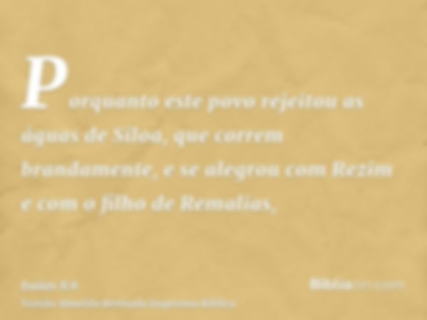 Porquanto este povo rejeitou as águas de Siloa, que correm brandamente, e se alegrou com Rezim e com o filho de Remalias,