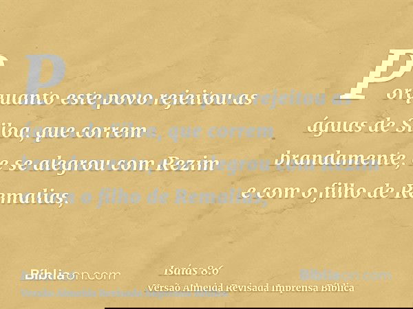 Porquanto este povo rejeitou as águas de Siloa, que correm brandamente, e se alegrou com Rezim e com o filho de Remalias,