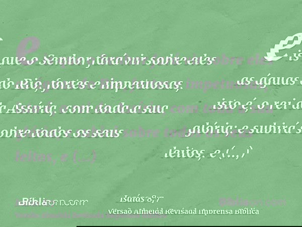 eis que o Senhor fará vir sobre eles as águas do Rio, fortes e impetuosas, isto é, o rei da Assíria, com toda a sua glória; e subirá sobre todos os seus leitos,