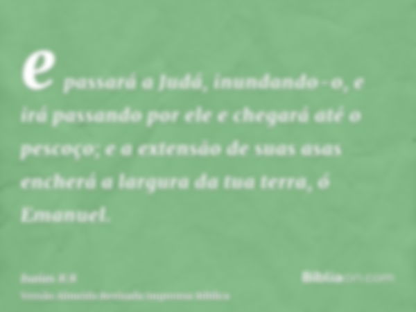 e passará a Judá, inundando-o, e irá passando por ele e chegará até o pescoço; e a extensão de suas asas encherá a largura da tua terra, ó Emanuel.