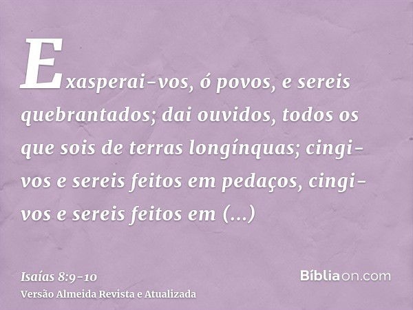 Exasperai-vos, ó povos, e sereis quebrantados; dai ouvidos, todos os que sois de terras longínquas; cingi-vos e sereis feitos em pedaços, cingi-vos e sereis fei