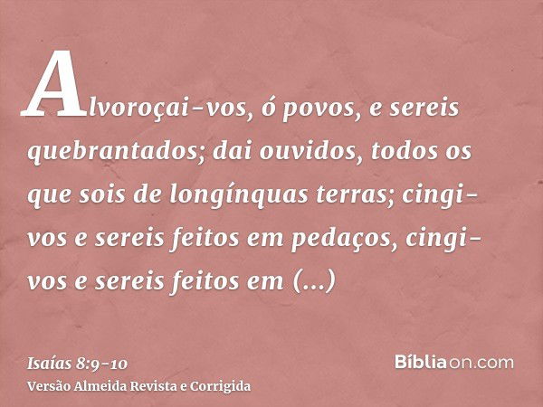 Alvoroçai-vos, ó povos, e sereis quebrantados; dai ouvidos, todos os que sois de longínquas terras; cingi-vos e sereis feitos em pedaços, cingi-vos e sereis fei