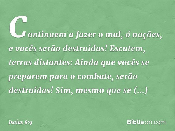 Continuem a fazer o mal, ó nações,
e vocês serão destruídas!
Escutem, terras distantes:
Ainda que vocês se preparem
para o combate,
serão destruídas!
Sim, mesmo