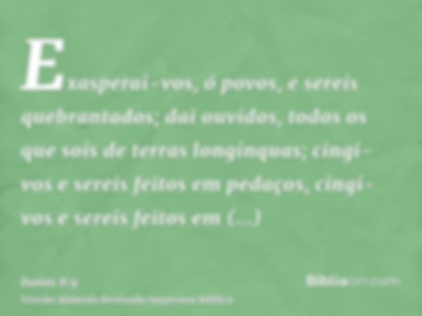 Exasperai-vos, ó povos, e sereis quebrantados; dai ouvidos, todos os que sois de terras longínquas; cingi-vos e sereis feitos em pedaços, cingi-vos e sereis fei