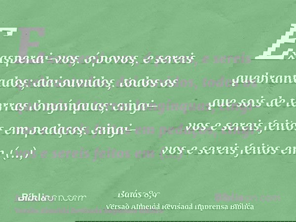 Exasperai-vos, ó povos, e sereis quebrantados; dai ouvidos, todos os que sois de terras longínquas; cingi-vos e sereis feitos em pedaços, cingi-vos e sereis fei