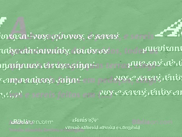 Alvoroçai-vos, ó povos, e sereis quebrantados; dai ouvidos, todos os que sois de longínquas terras; cingi-vos e sereis feitos em pedaços, cingi-vos e sereis fei