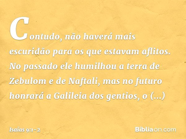 Contudo, não haverá mais escuridão para os que estavam aflitos. No passado ele humilhou a terra de Zebulom e de Naftali, mas no futuro honrará a Galileia dos ge