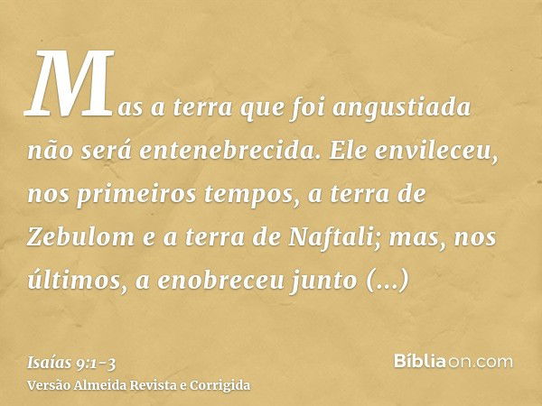 Mas a terra que foi angustiada não será entenebrecida. Ele envileceu, nos primeiros tempos, a terra de Zebulom e a terra de Naftali; mas, nos últimos, a enobrec