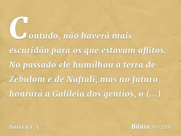 Contudo, não haverá mais escuridão para os que estavam aflitos. No passado ele humilhou a terra de Zebulom e de Naftali, mas no futuro honrará a Galileia dos ge