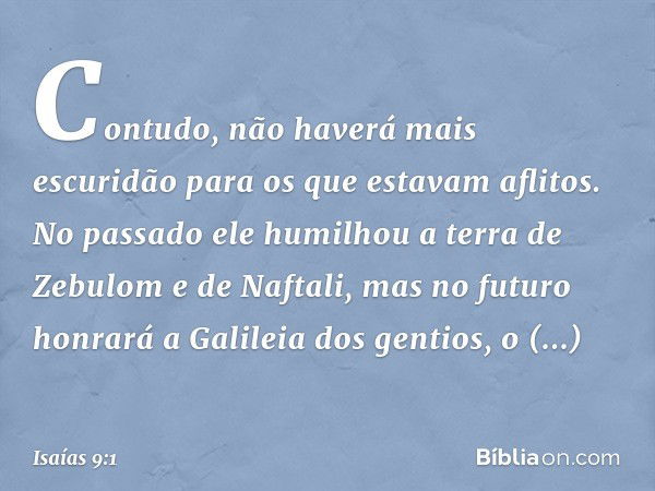 Contudo, não haverá mais escuridão para os que estavam aflitos. No passado ele humilhou a terra de Zebulom e de Naftali, mas no futuro honrará a Galileia dos ge