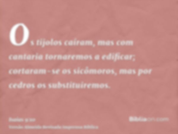 Os tijolos caíram, mas com cantaria tornaremos a edificar; cortaram-se os sicômoros, mas por cedros os substituiremos.