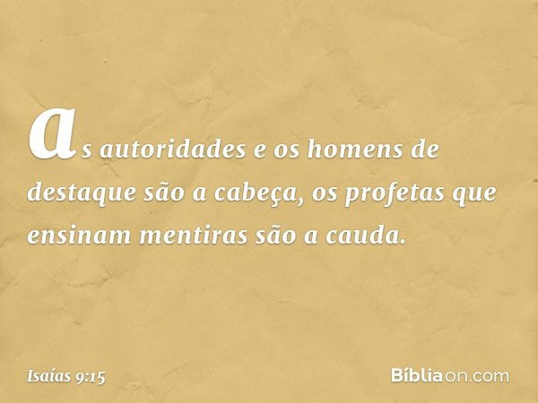 as autoridades e os homens de destaque
são a cabeça,
os profetas que ensinam mentiras
são a cauda. -- Isaías 9:15