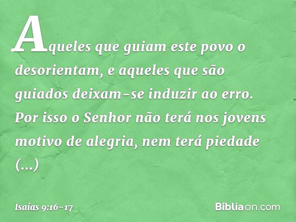 Aqueles que guiam este povo
o desorientam,
e aqueles que são guiados
deixam-se induzir ao erro. Por isso o Senhor não terá nos jovens
motivo de alegria,
nem ter