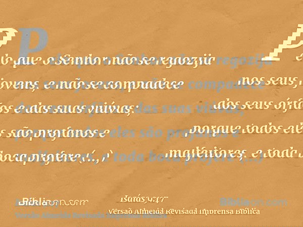 Pelo que o Senhor não se regozija nos seus jovens, e não se compadece dos seus órfãos e das suas viúvas; porque todos eles são profanos e malfeitores, e toda bo