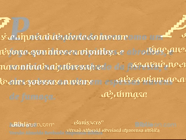 Pois a impiedade lavra como um fogo que devora espinhos e abrolhos, e se ateia no emaranhado da floresta; e eles sobem ao alto em espessas nuvens de fumaça.