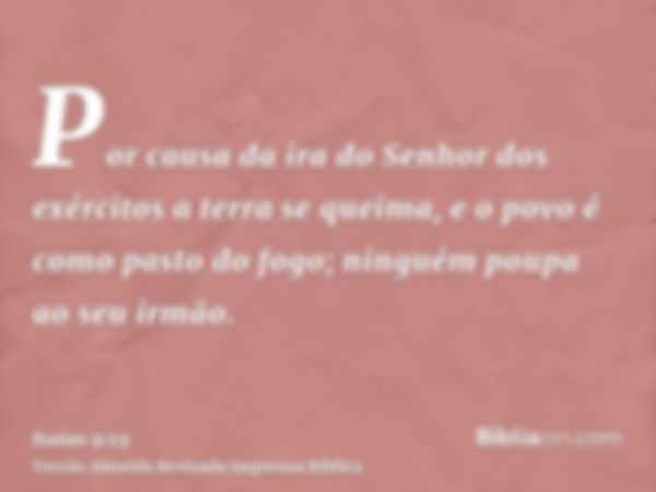 Por causa da ira do Senhor dos exércitos a terra se queima, e o povo é como pasto do fogo; ninguém poupa ao seu irmão.