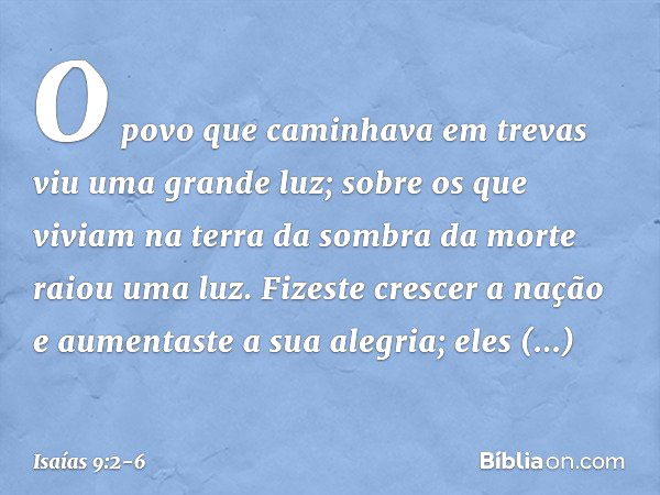 O povo que caminhava em trevas
viu uma grande luz;
sobre os que viviam na terra
da sombra da morte
raiou uma luz. Fizeste crescer a nação
e aumentaste a sua ale