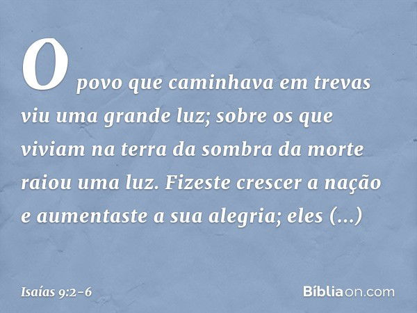 O povo que caminhava em trevas
viu uma grande luz;
sobre os que viviam na terra
da sombra da morte
raiou uma luz. Fizeste crescer a nação
e aumentaste a sua ale