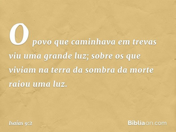 O povo que caminhava em trevas
viu uma grande luz;
sobre os que viviam na terra
da sombra da morte
raiou uma luz. -- Isaías 9:2