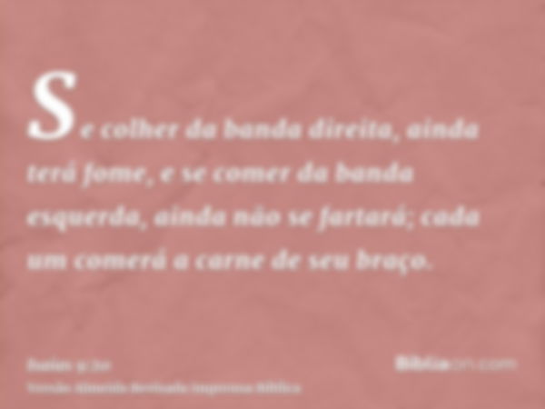 Se colher da banda direita, ainda terá fome, e se comer da banda esquerda, ainda não se fartará; cada um comerá a carne de seu braço.