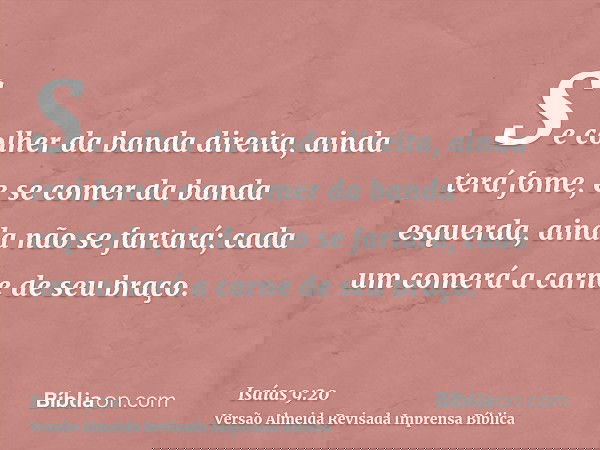 Se colher da banda direita, ainda terá fome, e se comer da banda esquerda, ainda não se fartará; cada um comerá a carne de seu braço.