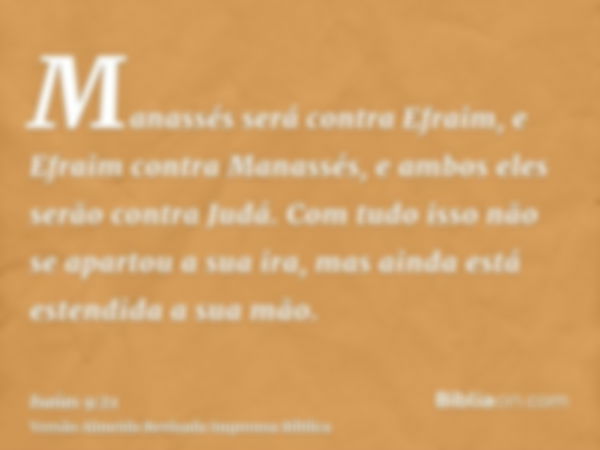 Manassés será contra Efraim, e Efraim contra Manassés, e ambos eles serão contra Judá. Com tudo isso não se apartou a sua ira, mas ainda está estendida a sua mã