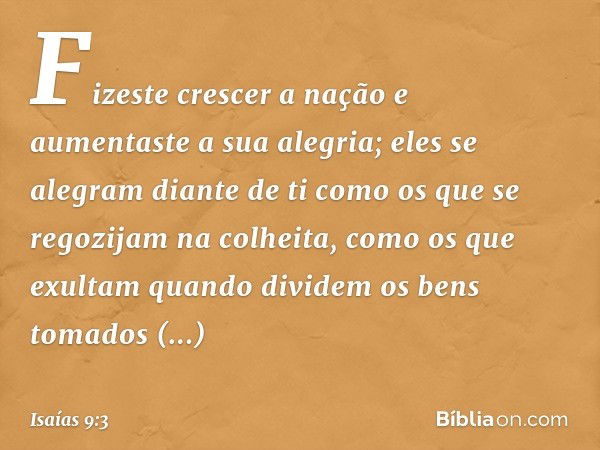 Fizeste crescer a nação
e aumentaste a sua alegria;
eles se alegram diante de ti
como os que se regozijam na colheita,
como os que exultam
quando dividem os ben