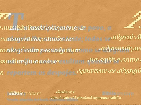 Tu multiplicaste este povo, a alegria lhe aumentaste; todos se alegrarão perante ti, como se alegram na ceifa e como exultam quando se repartem os despojos.