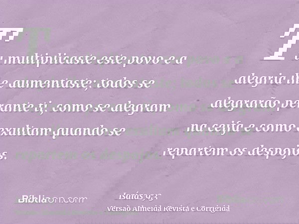 Tu multiplicaste este povo e a alegria lhe aumentaste; todos se alegrarão perante ti, como se alegram na ceifa e como exultam quando se repartem os despojos.