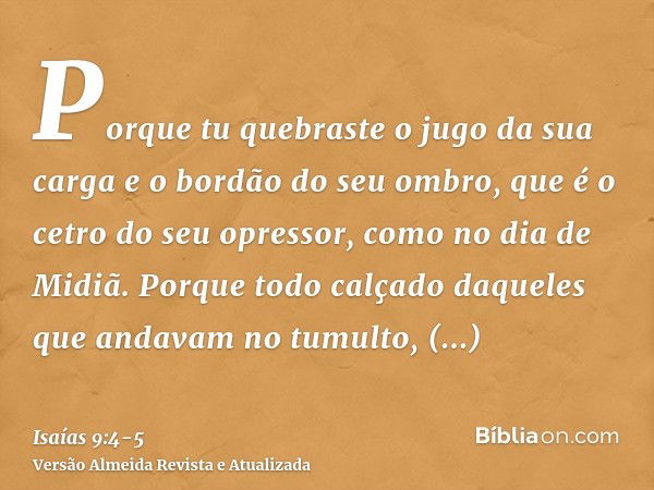 Porque tu quebraste o jugo da sua carga e o bordão do seu ombro, que é o cetro do seu opressor, como no dia de Midiã.Porque todo calçado daqueles que andavam no