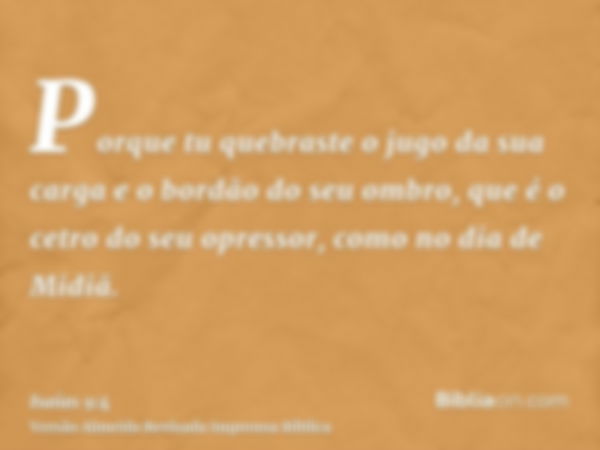 Porque tu quebraste o jugo da sua carga e o bordão do seu ombro, que é o cetro do seu opressor, como no dia de Midiã.