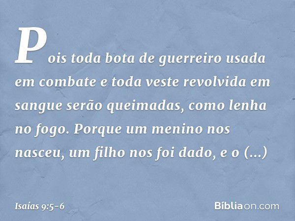 Pois toda bota de guerreiro
usada em combate
e toda veste revolvida em sangue
serão queimadas,
como lenha no fogo. Porque um menino nos nasceu,
um filho nos foi