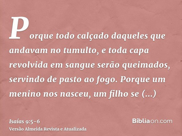 Porque todo calçado daqueles que andavam no tumulto, e toda capa revolvida em sangue serão queimados, servindo de pasto ao fogo.Porque um menino nos nasceu, um 