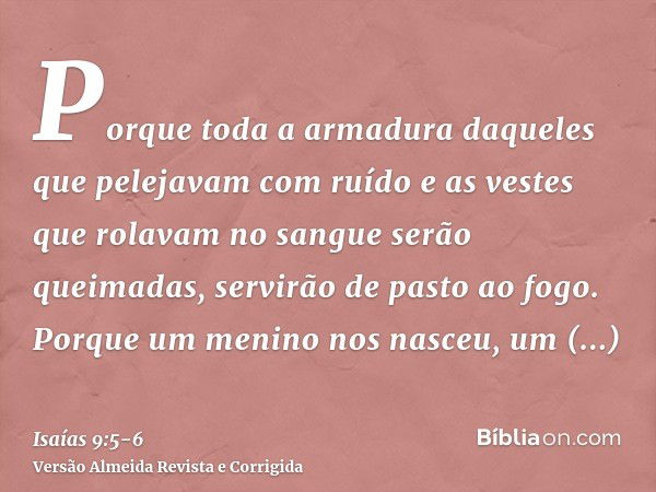 Porque toda a armadura daqueles que pelejavam com ruído e as vestes que rolavam no sangue serão queimadas, servirão de pasto ao fogo.Porque um menino nos nasceu