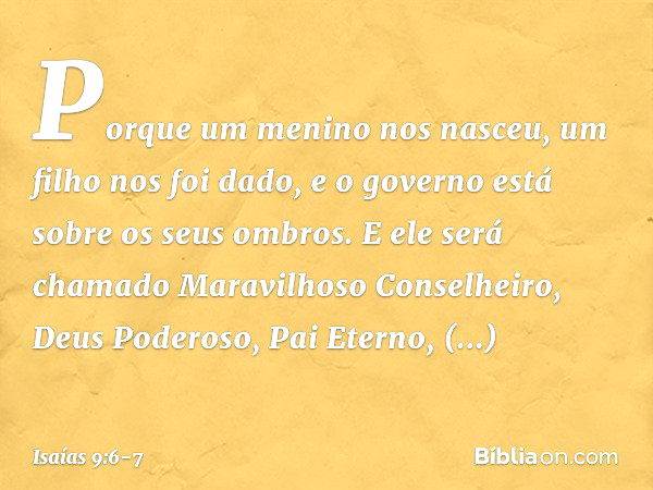 Porque um menino nos nasceu,
um filho nos foi dado,
e o governo está sobre os seus ombros.
E ele será chamado
Maravilhoso Conselheiro, Deus Podero­so,
Pai Etern