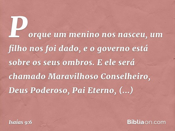 Porque um menino nos nasceu,
um filho nos foi dado,
e o governo está sobre os seus ombros.
E ele será chamado
Maravilhoso Conselheiro, Deus Podero­so,
Pai Etern