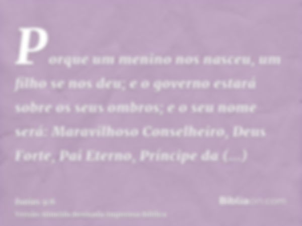 Porque um menino nos nasceu, um filho se nos deu; e o governo estará sobre os seus ombros; e o seu nome será: Maravilhoso Conselheiro, Deus Forte, Pai Eterno, P