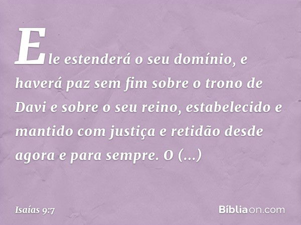 Ele estenderá o seu domínio,
e haverá paz sem fim
sobre o trono de Davi
e sobre o seu reino,
estabelecido e mantido
com justiça e retidão
desde agora e para sem