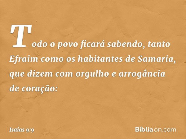 Todo o povo ficará sabendo,
tanto Efraim como
os habitantes de Samaria,
que dizem com orgulho
e arrogância de coração: -- Isaías 9:9