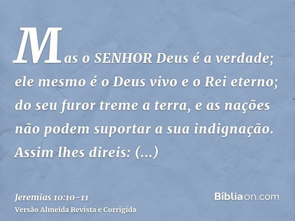 Mas o SENHOR Deus é a verdade; ele mesmo é o Deus vivo e o Rei eterno; do seu furor treme a terra, e as nações não podem suportar a sua indignação.Assim lhes di