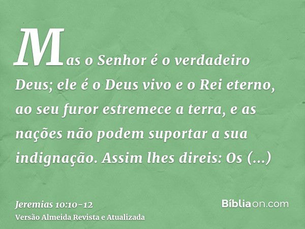 Mas o Senhor é o verdadeiro Deus; ele é o Deus vivo e o Rei eterno, ao seu furor estremece a terra, e as nações não podem suportar a sua indignação.Assim lhes d