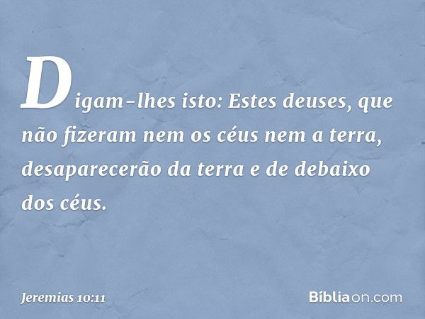 "Digam-lhes isto: Estes deuses, que não fizeram nem os céus nem a terra, desapare­cerão da terra e de debaixo dos céus". -- Jeremias 10:11