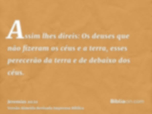 Assim lhes direis: Os deuses que não fizeram os céus e a terra, esses perecerão da terra e de debaixo dos céus.