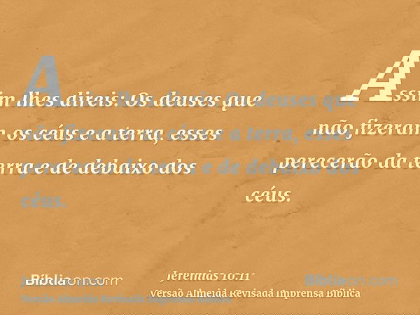 Assim lhes direis: Os deuses que não fizeram os céus e a terra, esses perecerão da terra e de debaixo dos céus.