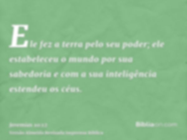 Ele fez a terra pelo seu poder; ele estabeleceu o mundo por sua sabedoria e com a sua inteligência estendeu os céus.